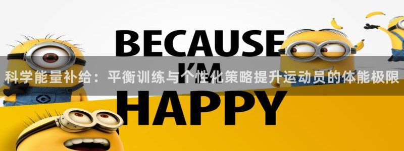 意昂5Kgame3注册：科学能量补给：平衡训练与个性化策略提升运动员的体能极限