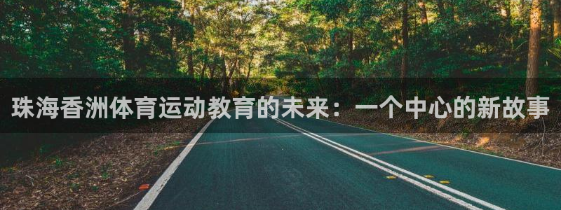 意昂5Kgamekgame：珠海香洲体育运动教育的未来：一个中心的新故事