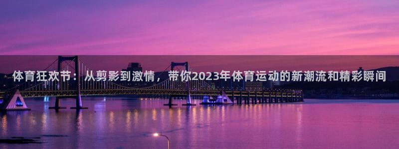 意昂5Kgame平台注册：体育狂欢节：从剪影到激情，带你2023年体育运动的新潮