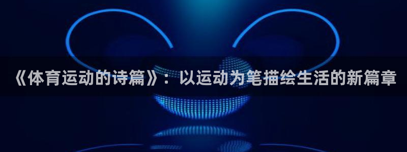 意昂5Kgame4开户：《体育运动的诗篇》：以运动为笔描绘生活的新篇章