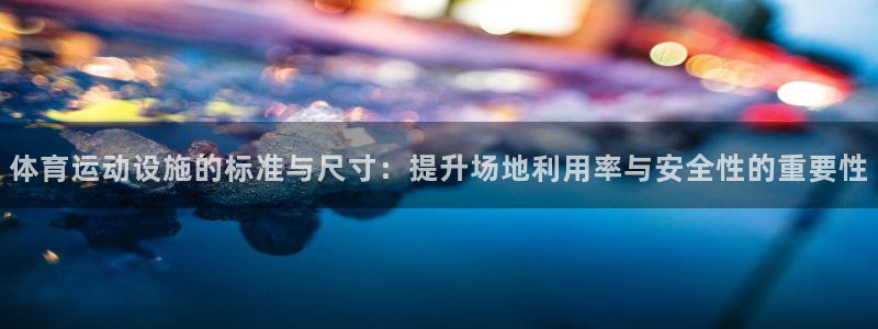 意昂5Kgame集团：体育运动设施的标准与尺寸：提升场地利用率与安全性的重要性