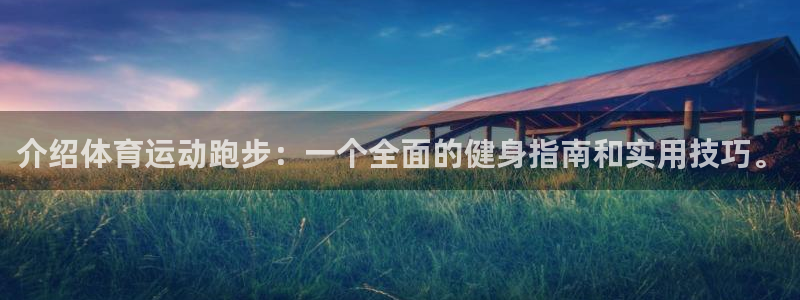 意昂5Kgamef平台注册：介绍体育运动跑步：一个全面的健身指南和实用技巧。