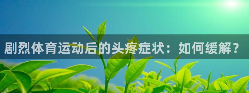 意昂5Kgame体育凯捷平台招商：剧烈体育运动后的头疼症状：如何缓解？
