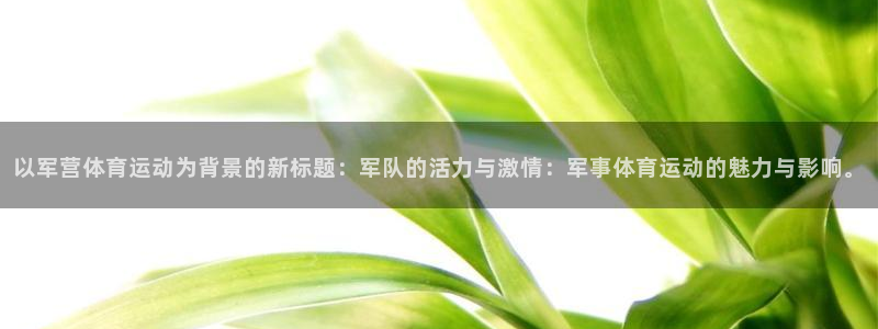 意昂5Kgame官网：以军营体育运动为背景的新标题：军队的活力与激情：军事体育运