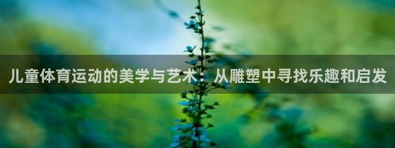 意昂5Kgame体育老板是谁：儿童体育运动的美学与艺术：从雕塑中寻找乐趣和启发