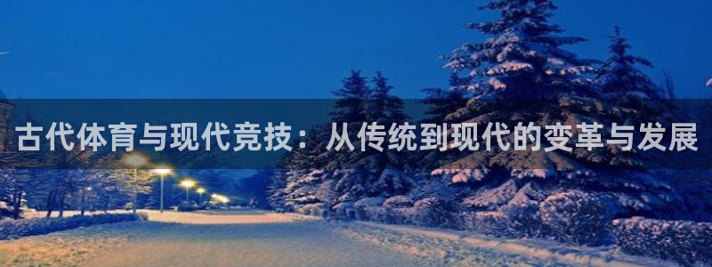 意昂5Kgame集团官网：古代体育与现代竞技：从传统到现代的变革与发展