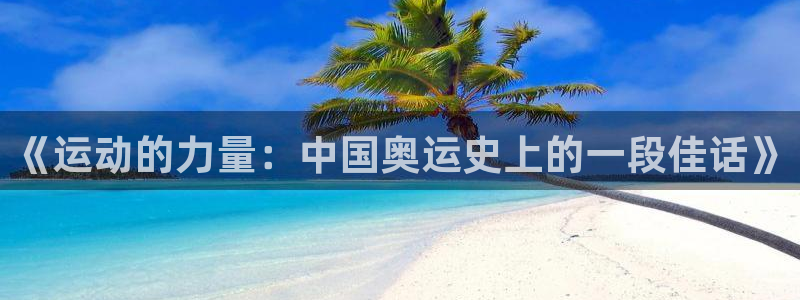 意昂5Kgame体育平台总代理：《运动的力量：中国奥运史上的一段佳话》