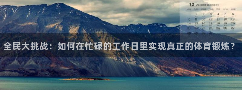 东莞市意昂5Kgame电子科技有限公司：全民大挑战：如何在忙碌的工作日里实现真正