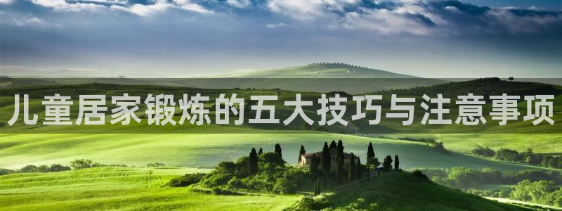 意昂5Kgame平台招商：儿童居家锻炼的五大技巧与注意事项