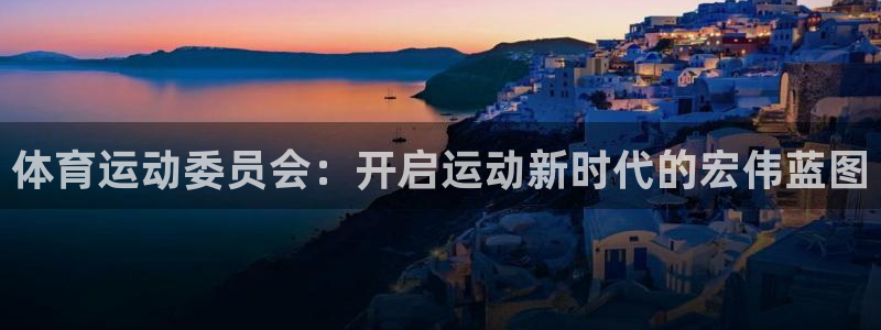 意昂5Kgame官网：体育运动委员会：开启运动新时代的宏伟蓝图