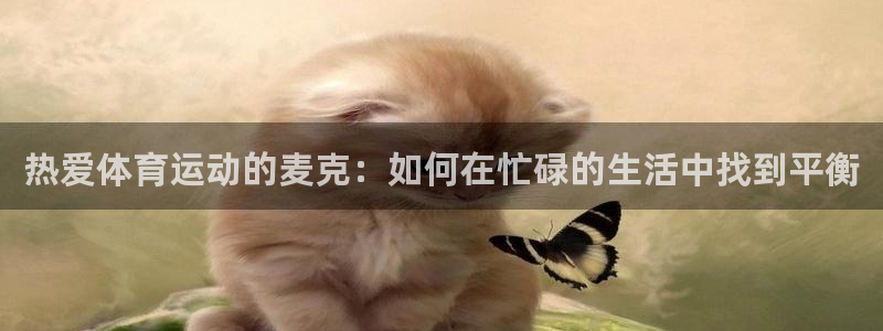意昂5Kgame3登陆：热爱体育运动的麦克：如何在忙碌的生活中找到平衡