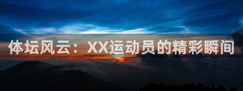 意昂5Kgame2平台登录：体坛风云：XX运动员的精彩瞬间